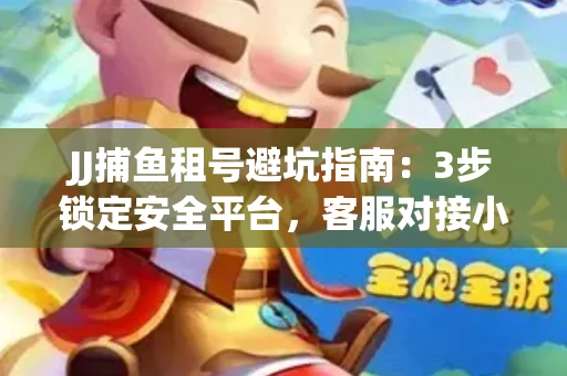 JJ捕鱼租号避坑指南：3步锁定安全平台，客服对接小技巧全公开