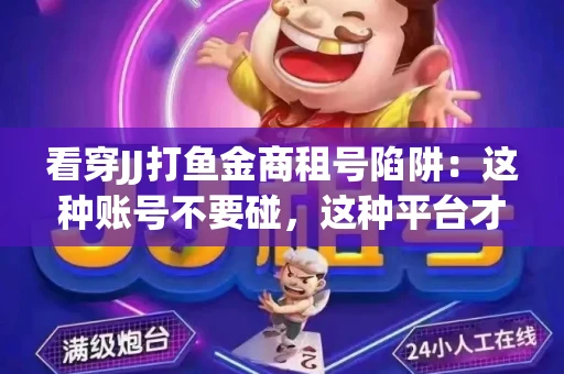 看穿JJ打鱼金商租号陷阱：这种账号不要碰，这种平台才靠谱